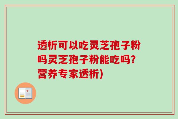 透析可以吃灵芝孢子粉吗灵芝孢子粉能吃吗？营养专家透析)-第1张图片-卓越灵芝孢子粉