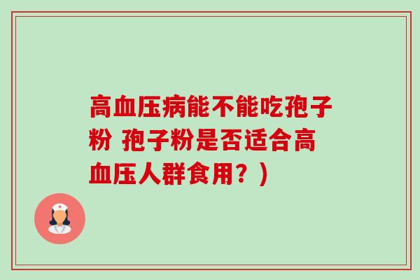 高血压病能不能吃孢子粉 孢子粉是否适合高血压人群食用？)-第1张图片-卓越灵芝孢子粉