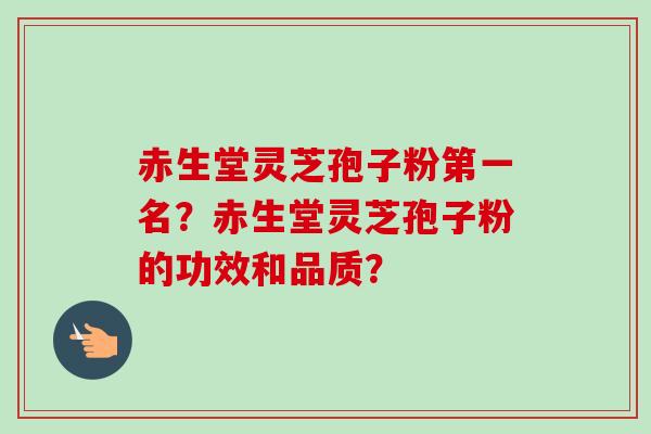 赤生堂灵芝孢子粉第一名？赤生堂灵芝孢子粉的功效和品质？-第1张图片-卓越灵芝孢子粉