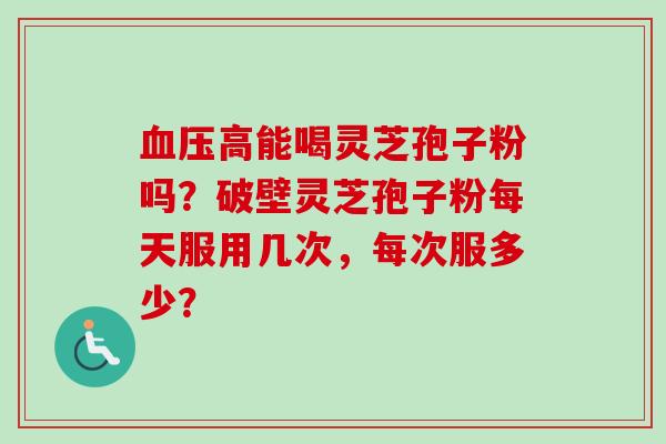 血压高能喝灵芝孢子粉吗?破壁灵芝孢子粉每天服用几次,每次服多少?-第1张图片-卓越灵芝孢子粉 血压高能喝灵芝孢子粉吗?破壁灵芝孢子粉每天服用几次,每次服多少?-第1张图片-卓越灵芝孢子粉