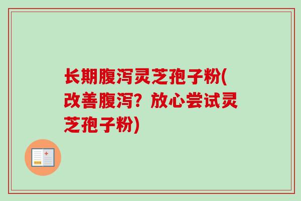 长期腹泻灵芝孢子粉(改善腹泻？放心尝试灵芝孢子粉)-第1张图片-卓越灵芝孢子粉