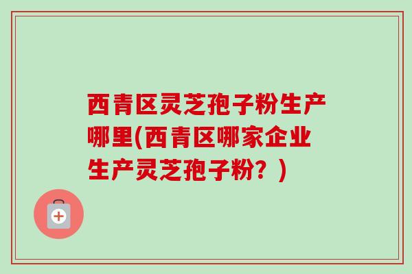 西青区灵芝孢子粉生产哪里(西青区哪家企业生产灵芝孢子粉?)-第1张图片-卓越灵芝孢子粉 西青区灵芝孢子粉生产哪里(西青区哪家企业生产灵芝孢子粉?)-第1张图片-卓越灵芝孢子粉