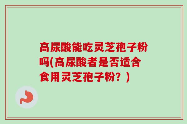 高尿酸能吃灵芝孢子粉吗(高尿酸者是否适合食用灵芝孢子粉？)-第1张图片-卓越灵芝孢子粉