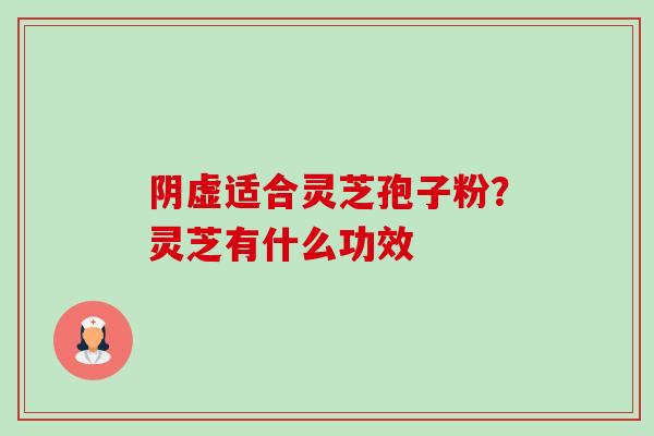 阴虚适合灵芝孢子粉？灵芝有什么功效-第1张图片-卓越灵芝孢子粉