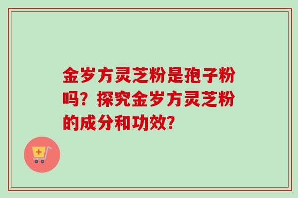 金岁方灵芝粉是孢子粉吗？探究金岁方灵芝粉的成分和功效？-第1张图片-卓越灵芝孢子粉