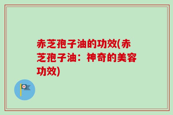 赤芝孢子油的功效(赤芝孢子油:神奇的美容功效)-第1张图片-卓越灵芝孢子粉 赤芝孢子油的功效(赤芝孢子油:神奇的美容功效)-第1张图片-卓越灵芝孢子粉