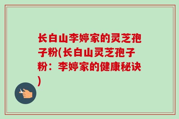 长白山李婷家的灵芝孢子粉(长白山灵芝孢子粉:李婷家的健康秘诀)-第1张图片-卓越灵芝孢子粉 长白山李婷家的灵芝孢子粉(长白山灵芝孢子粉:李婷家的健康秘诀)-第1张图片-卓越灵芝孢子粉
