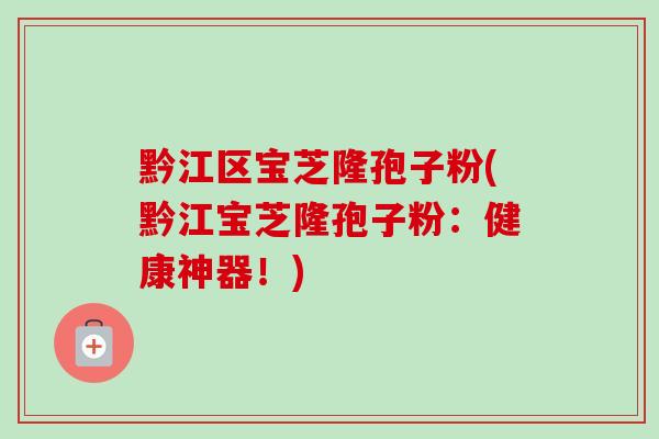 黔江区宝芝隆孢子粉(黔江宝芝隆孢子粉：健康神器！)-第1张图片-卓越灵芝孢子粉