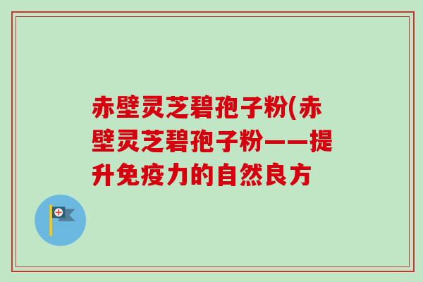 赤壁灵芝碧孢子粉(赤壁灵芝碧孢子粉——提升免疫力的自然良方-第1张图片-卓越灵芝孢子粉