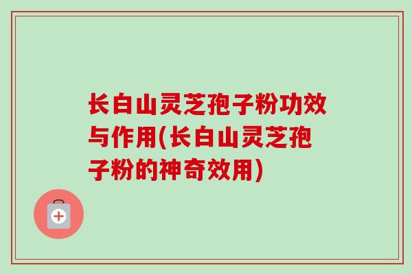 长白山灵芝孢子粉功效与作用(长白山灵芝孢子粉的神奇效用)-第1张图片-卓越灵芝孢子粉 长白山灵芝孢子粉功效与作用(长白山灵芝孢子粉的神奇效用)-第1张图片-卓越灵芝孢子粉