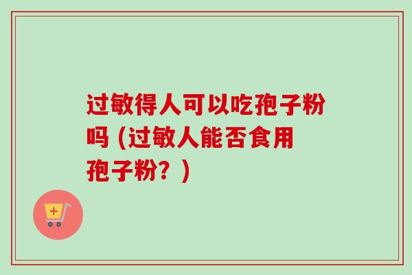 过敏得人可以吃孢子粉吗 (过敏人能否食用孢子粉?)-第1张图片-卓越灵芝孢子粉 过敏得人可以吃孢子粉吗 (过敏人能否食用孢子粉?)-第1张图片-卓越灵芝孢子粉