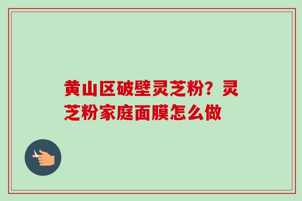 黄山区破壁灵芝粉?灵芝粉家庭面膜怎么做-第1张图片-卓越灵芝孢子粉 黄山区破壁灵芝粉?灵芝粉家庭面膜怎么做-第1张图片-卓越灵芝孢子粉