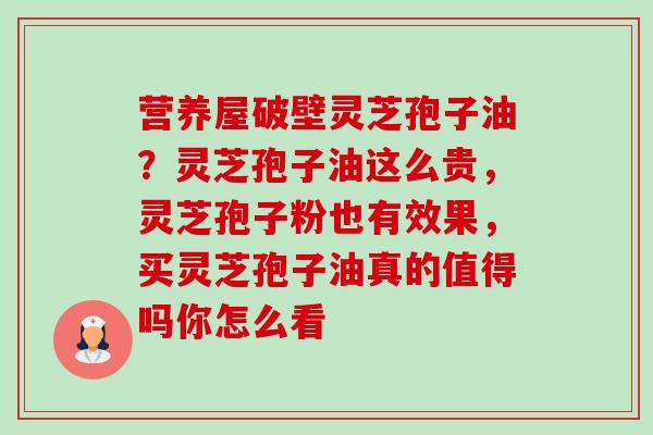 营养屋破壁灵芝孢子油?灵芝孢子油这么贵,灵芝孢子粉也有效果,买灵芝孢子油真的值得吗你怎么看-第1张图片-卓越灵芝孢子粉 营养屋破壁灵芝孢子油?灵芝孢子油这么贵,灵芝孢子粉也有效果,买灵芝孢子油真的值得吗你怎么看-第1张图片-卓越灵芝孢子粉