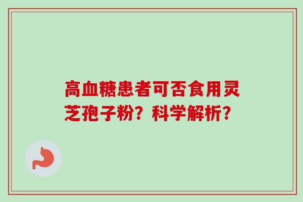 高血糖患者可否食用灵芝孢子粉?科学解析?-第1张图片-卓越灵芝孢子粉 高血糖患者可否食用灵芝孢子粉?科学解析?-第1张图片-卓越灵芝孢子粉