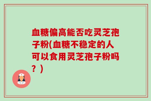 血糖偏高能否吃灵芝孢子粉(血糖不稳定的人可以食用灵芝孢子粉吗?)-第1张图片-卓越灵芝孢子粉 血糖偏高能否吃灵芝孢子粉(血糖不稳定的人可以食用灵芝孢子粉吗?)-第1张图片-卓越灵芝孢子粉