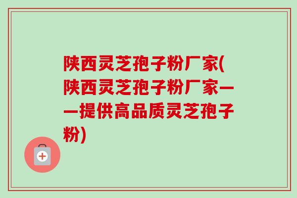 陕西灵芝孢子粉厂家(陕西灵芝孢子粉厂家——提供高品质灵芝孢子粉)-第1张图片-卓越灵芝孢子粉 陕西灵芝孢子粉厂家(陕西灵芝孢子粉厂家——提供高品质灵芝孢子粉)-第1张图片-卓越灵芝孢子粉