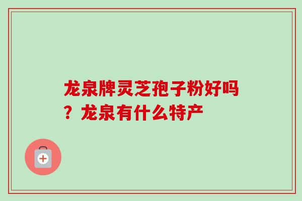 龙泉牌灵芝孢子粉好吗？龙泉有什么特产-第1张图片-卓越灵芝孢子粉