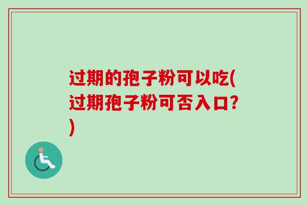 过期的孢子粉可以吃(过期孢子粉可否入口？)-第1张图片-卓越灵芝孢子粉