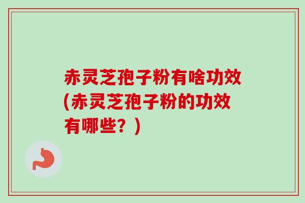 赤灵芝孢子粉有啥功效(赤灵芝孢子粉的功效有哪些？)-第1张图片-卓越灵芝孢子粉