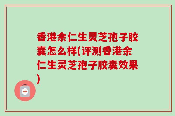 香港余仁生灵芝孢子胶囊怎么样(评测香港余仁生灵芝孢子胶囊效果)-第1张图片-卓越灵芝孢子粉 香港余仁生灵芝孢子胶囊怎么样(评测香港余仁生灵芝孢子胶囊效果)-第1张图片-卓越灵芝孢子粉
