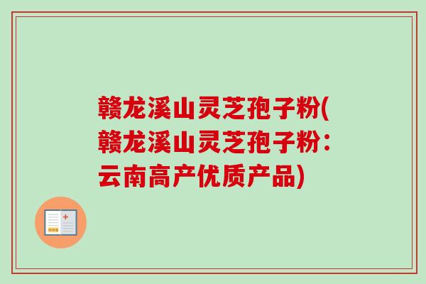 赣龙溪山灵芝孢子粉(赣龙溪山灵芝孢子粉：云南高产优质产品)-第1张图片-卓越灵芝孢子粉