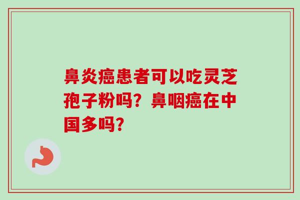 鼻炎癌患者可以吃灵芝孢子粉吗?鼻咽癌在中国多吗?-第1张图片-卓越灵芝孢子粉 鼻炎癌患者可以吃灵芝孢子粉吗?鼻咽癌在中国多吗?-第1张图片-卓越灵芝孢子粉