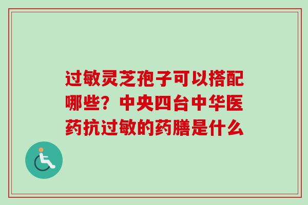 过敏灵芝孢子可以搭配哪些?中央四台中华医药抗过敏的药膳是什么-第1张图片-卓越灵芝孢子粉 过敏灵芝孢子可以搭配哪些?中央四台中华医药抗过敏的药膳是什么-第1张图片-卓越灵芝孢子粉