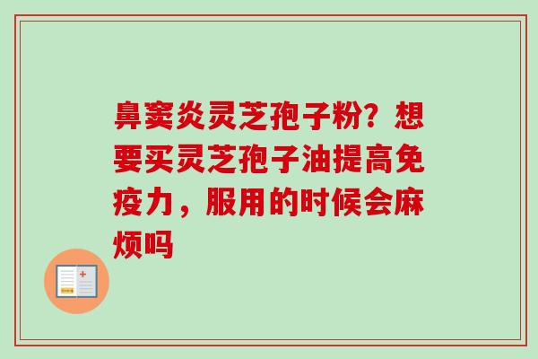 鼻窦炎灵芝孢子粉?想要买灵芝孢子油提高免疫力,服用的时候会麻烦吗-第1张图片-卓越灵芝孢子粉 鼻窦炎灵芝孢子粉?想要买灵芝孢子油提高免疫力,服用的时候会麻烦吗-第1张图片-卓越灵芝孢子粉