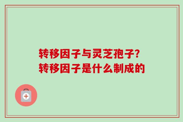 转移因子与灵芝孢子?转移因子是什么制成的-第1张图片-卓越灵芝孢子粉 转移因子与灵芝孢子?转移因子是什么制成的-第1张图片-卓越灵芝孢子粉