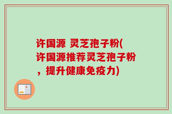 许国源 灵芝孢子粉(许国源推荐灵芝孢子粉,提升健康免疫力)-第1张图片-卓越灵芝孢子粉 许国源 灵芝孢子粉(许国源推荐灵芝孢子粉,提升健康免疫力)-第1张图片-卓越灵芝孢子粉