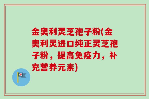 金奥利灵芝孢子粉(金奥利灵进口纯正灵芝孢子粉,提高免疫力,补充营养元素)-第1张图片-卓越灵芝孢子粉 金奥利灵芝孢子粉(金奥利灵进口纯正灵芝孢子粉,提高免疫力,补充营养元素)-第1张图片-卓越灵芝孢子粉