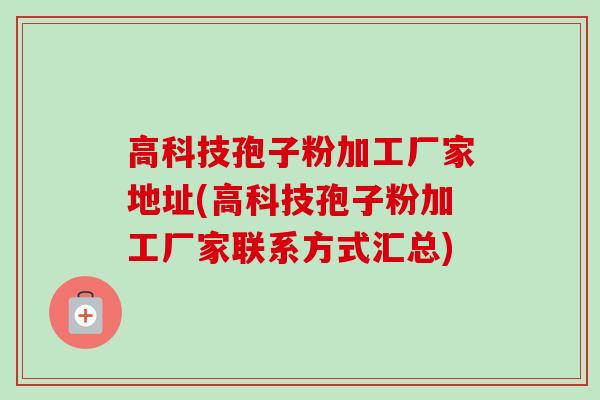 高科技孢子粉加工厂家地址(高科技孢子粉加工厂家联系方式汇总)-第1张图片-卓越灵芝孢子粉 高科技孢子粉加工厂家地址(高科技孢子粉加工厂家联系方式汇总)-第1张图片-卓越灵芝孢子粉