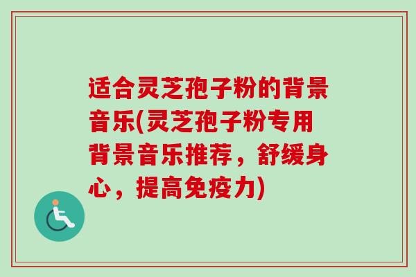 适合灵芝孢子粉的背景音乐(灵芝孢子粉专用背景音乐推荐,舒缓身心,提高免疫力)-第1张图片-卓越灵芝孢子粉 适合灵芝孢子粉的背景音乐(灵芝孢子粉专用背景音乐推荐,舒缓身心,提高免疫力)-第1张图片-卓越灵芝孢子粉