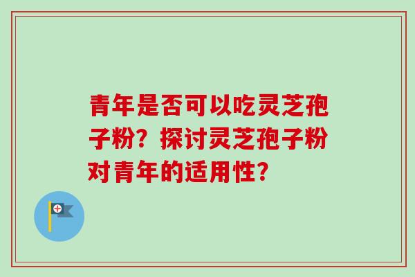 青年是否可以吃灵芝孢子粉?探讨灵芝孢子粉对青年的适用性?-第1张图片-卓越灵芝孢子粉 青年是否可以吃灵芝孢子粉?探讨灵芝孢子粉对青年的适用性?-第1张图片-卓越灵芝孢子粉