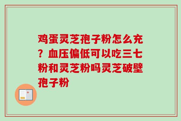 鸡蛋灵芝孢子粉怎么充?血压偏低可以吃三七粉和灵芝粉吗灵芝破壁孢子粉-第1张图片-卓越灵芝孢子粉 鸡蛋灵芝孢子粉怎么充?血压偏低可以吃三七粉和灵芝粉吗灵芝破壁孢子粉-第1张图片-卓越灵芝孢子粉