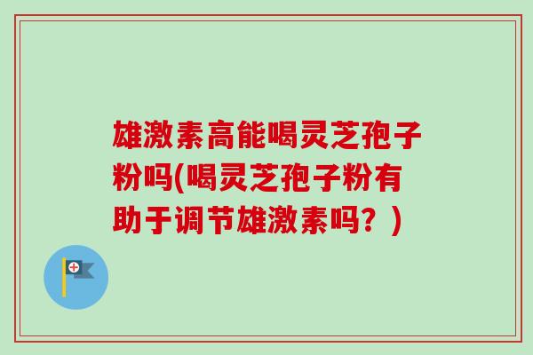 雄激素高能喝灵芝孢子粉吗(喝灵芝孢子粉有助于调节雄激素吗?)-第1张图片-卓越灵芝孢子粉 雄激素高能喝灵芝孢子粉吗(喝灵芝孢子粉有助于调节雄激素吗?)-第1张图片-卓越灵芝孢子粉