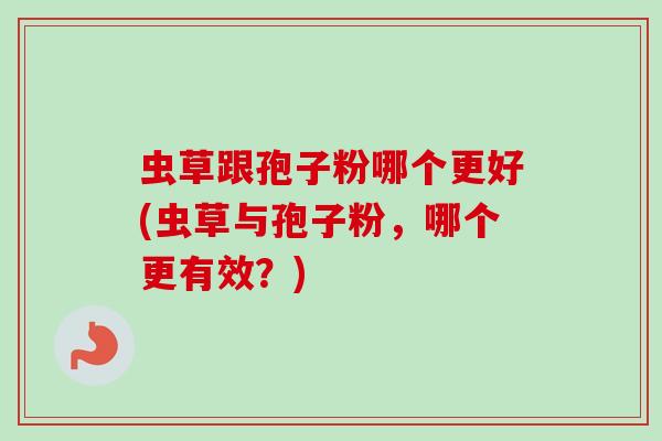 虫草跟孢子粉哪个更好(虫草与孢子粉，哪个更有效？)-第1张图片-卓越灵芝孢子粉