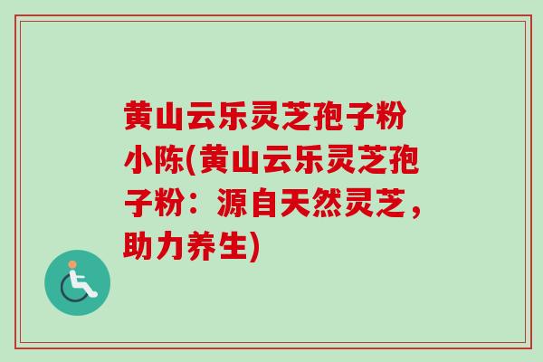 黄山云乐灵芝孢子粉 小陈(黄山云乐灵芝孢子粉:源自天然灵芝,助力养生)-第1张图片-卓越灵芝孢子粉 黄山云乐灵芝孢子粉 小陈(黄山云乐灵芝孢子粉:源自天然灵芝,助力养生)-第1张图片-卓越灵芝孢子粉