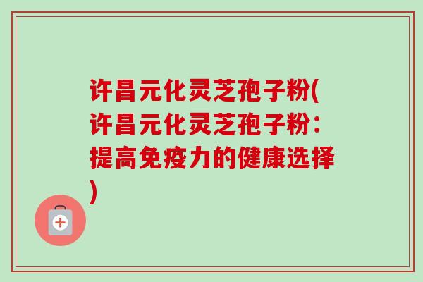 许昌元化灵芝孢子粉(许昌元化灵芝孢子粉:提高免疫力的健康选择)-第1张图片-卓越灵芝孢子粉 许昌元化灵芝孢子粉(许昌元化灵芝孢子粉:提高免疫力的健康选择)-第1张图片-卓越灵芝孢子粉
