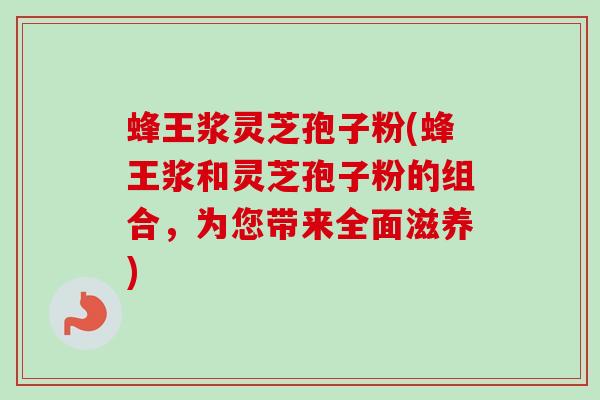 蜂王浆灵芝孢子粉(蜂王浆和灵芝孢子粉的组合,为您带来全面滋养)-第1张图片-卓越灵芝孢子粉 蜂王浆灵芝孢子粉(蜂王浆和灵芝孢子粉的组合,为您带来全面滋养)-第1张图片-卓越灵芝孢子粉