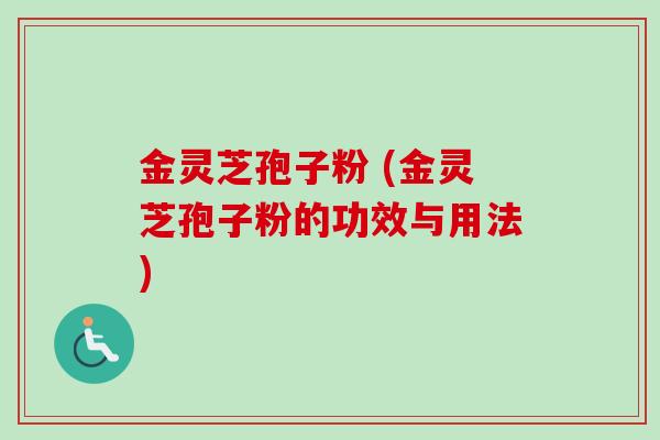 金灵芝孢子粉 (金灵芝孢子粉的功效与用法)-第1张图片-卓越灵芝孢子粉