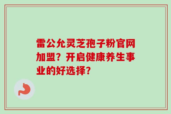 雷公允灵芝孢子粉官网加盟?开启健康养生事业的好选择?-第1张图片-卓越灵芝孢子粉 雷公允灵芝孢子粉官网加盟?开启健康养生事业的好选择?-第1张图片-卓越灵芝孢子粉