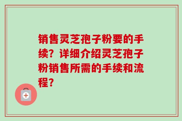 销售灵芝孢子粉要的手续?详细介绍灵芝孢子粉销售所需的手续和流程?-第1张图片-卓越灵芝孢子粉 销售灵芝孢子粉要的手续?详细介绍灵芝孢子粉销售所需的手续和流程?-第1张图片-卓越灵芝孢子粉