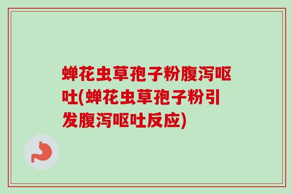 蝉花虫草孢子粉腹泻呕吐(蝉花虫草孢子粉引发腹泻呕吐反应)-第1张图片-卓越灵芝孢子粉