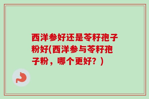 西洋参好还是苓籽孢子粉好(西洋参与苓籽孢子粉，哪个更好？)-第1张图片-卓越灵芝孢子粉