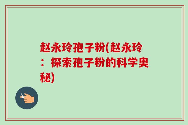 赵永玲孢子粉(赵永玲:探索孢子粉的科学奥秘)-第1张图片-卓越灵芝孢子粉 赵永玲孢子粉(赵永玲:探索孢子粉的科学奥秘)-第1张图片-卓越灵芝孢子粉