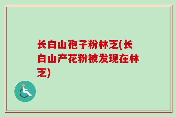 长白山孢子粉林芝(长白山产花粉被发现在林芝)-第1张图片-卓越灵芝孢子粉