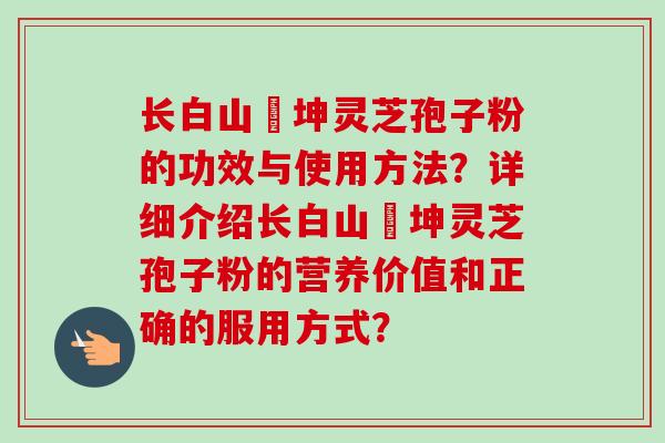 长白山喆坤灵芝孢子粉的功效与使用方法?详细介绍长白山喆坤灵芝孢子粉的营养价值和正确的服用方式?-第1张图片-卓越灵芝孢子粉 长白山喆坤灵芝孢子粉的功效与使用方法?详细介绍长白山喆坤灵芝孢子粉的营养价值和正确的服用方式?-第1张图片-卓越灵芝孢子粉