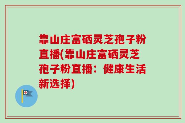 靠山庄富硒灵芝孢子粉直播(靠山庄富硒灵芝孢子粉直播:健康生活新选择)-第1张图片-卓越灵芝孢子粉 靠山庄富硒灵芝孢子粉直播(靠山庄富硒灵芝孢子粉直播:健康生活新选择)-第1张图片-卓越灵芝孢子粉
