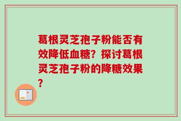 葛根灵芝孢子粉能否有效降低血糖?探讨葛根灵芝孢子粉的降糖效果?-第1张图片-卓越灵芝孢子粉 葛根灵芝孢子粉能否有效降低血糖?探讨葛根灵芝孢子粉的降糖效果?-第1张图片-卓越灵芝孢子粉